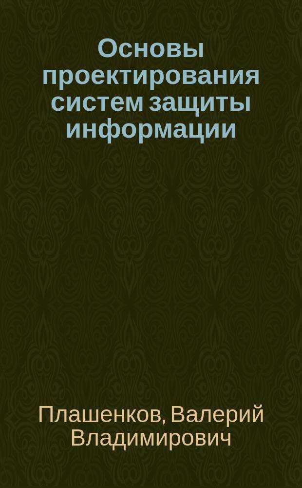 Основы проектирования систем защиты информации : учебное пособие : для студентов, аспирантов