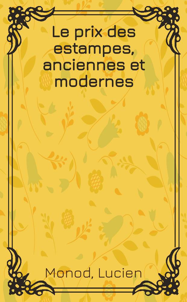 Le prix des estampes, anciennes et modernes : prix atteints dans les ventes, suites et états, biographies et bibliographies