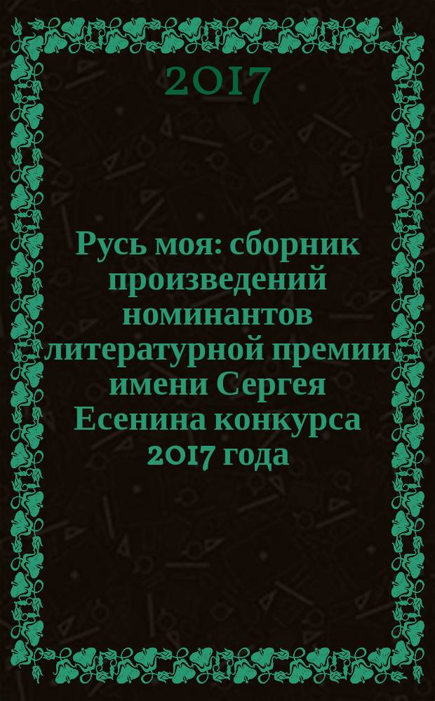 Русь моя : сборник произведений номинантов литературной премии имени Сергея Есенина [конкурса 2017 года]. 2017, кн. 15
