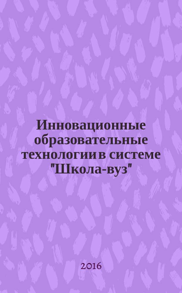 Инновационные образовательные технологии в системе "Школа-вуз" : материалы всероссийской научно-практической конференции (с международным участием), 21 октября 2016 года