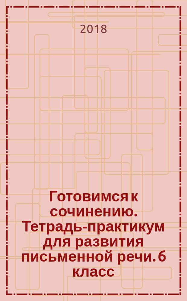 Готовимся к сочинению. Тетрадь-практикум для развития письменной речи. 6 класс : учебное пособие для общеобразовательных организаций : 6+