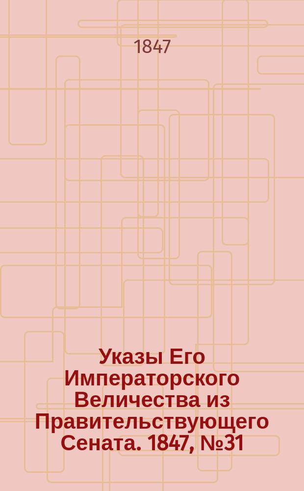 [Указы Его Императорского Величества из Правительствующего Сената. 1847, № 31 (18 апр.)