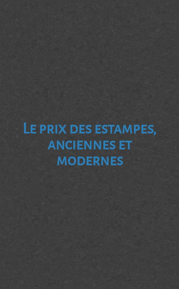 Le prix des estampes, anciennes et modernes : prix atteints dans les ventes, suites et états, biographies et bibliographies. T. 3