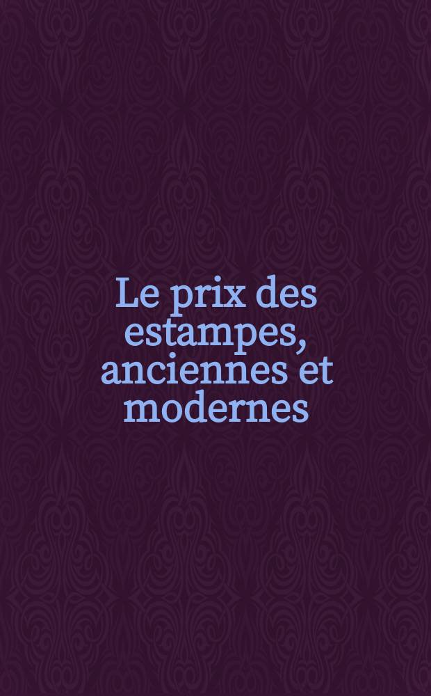 Le prix des estampes, anciennes et modernes : prix atteints dans les ventes, suites et &eacute;tats, biographies et bibliographies. T. 4