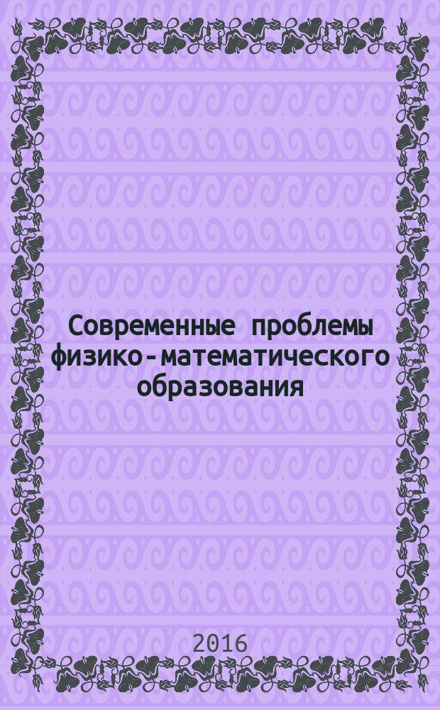 Современные проблемы физико-математического образования : материалы VI Международной заочной научно-практической конференции Орехово-Зуево, 12 декабря 2016 г.
