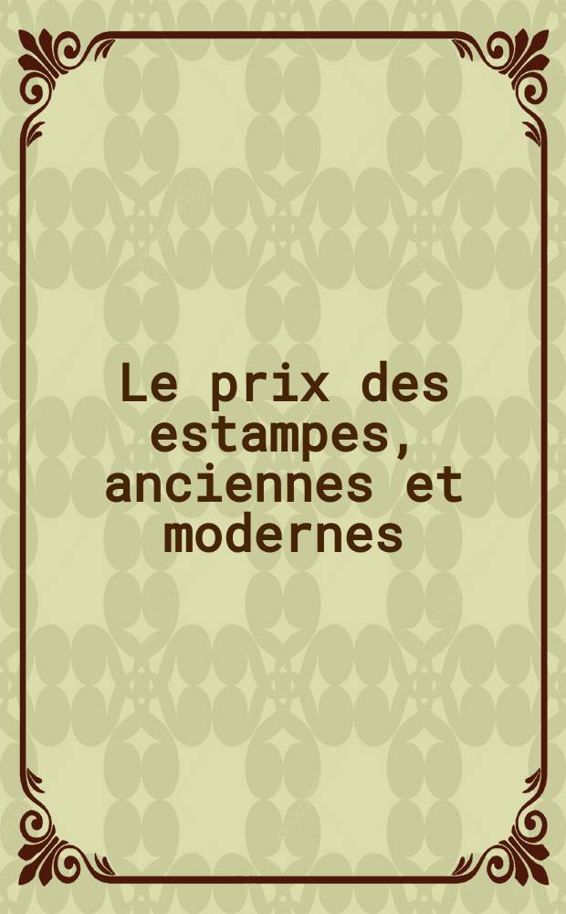 Le prix des estampes, anciennes et modernes : prix atteints dans les ventes, suites et états, biographies et bibliographies. T. 5