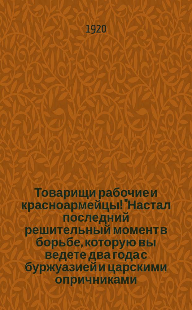 Товарищи рабочие и красноармейцы! "Настал последний решительный момент в борьбе, которую вы ведете два года с буржуазией и царскими опричниками ..." : листовка