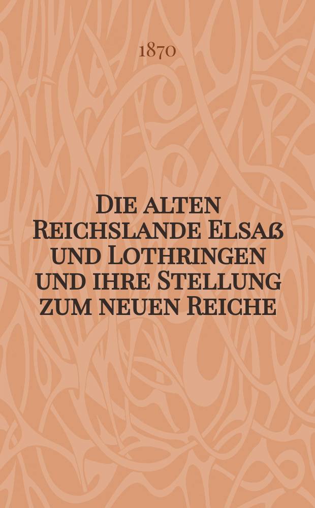 Die alten Reichslande Elsaß und Lothringen und ihre Stellung zum neuen Reiche : eine Skizze