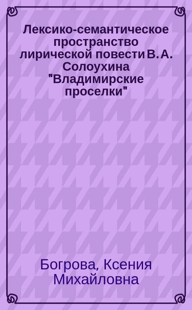 Лексико-семантическое пространство лирической повести В. А. Солоухина "Владимирские проселки": материалы для словаря языка писателя : словарь : около 1500 слов