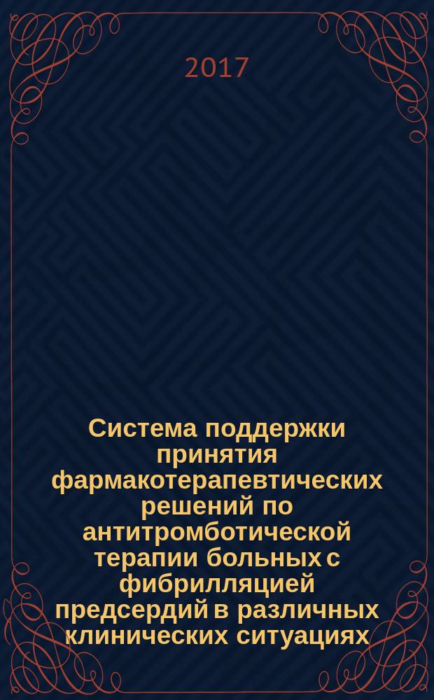 Система поддержки принятия фармакотерапевтических решений по антитромботической терапии больных с фибрилляцией предсердий в различных клинических ситуациях : практическое руководство для врачей, ординаторов, студентов медицинских вузов