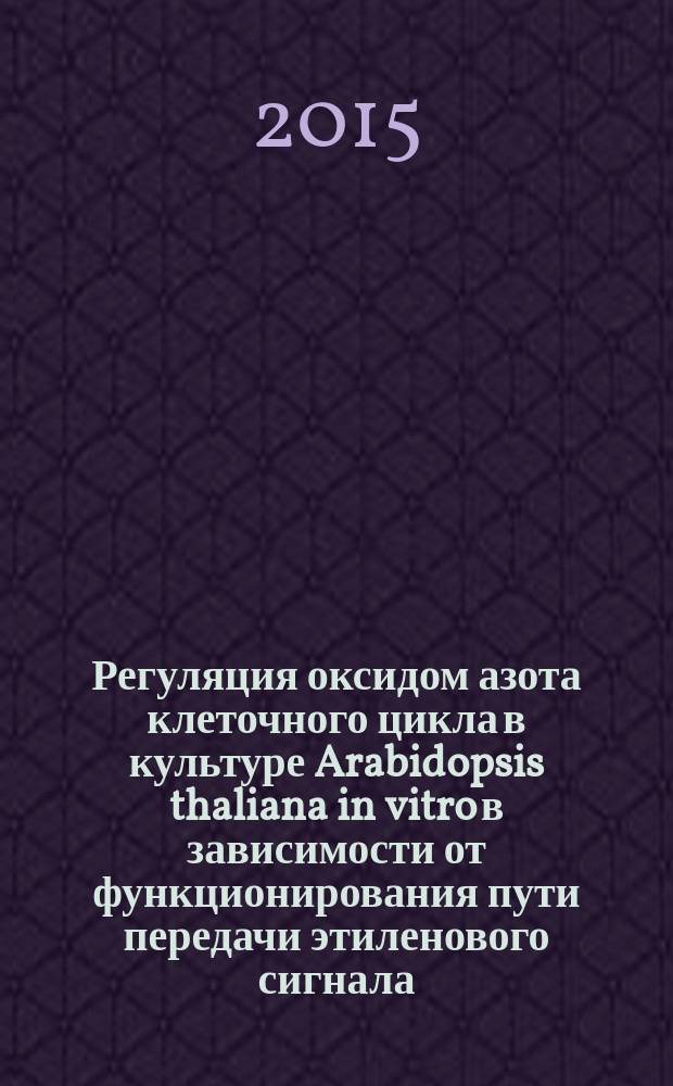 Регуляция оксидом азота клеточного цикла в культуре Arabidopsis thaliana in vitro в зависимости от функционирования пути передачи этиленового сигнала : автореферат диссертации на соискание ученой степени кандидата биологических наук : специальность 03.01.05 <Физиология и биохимия растений>