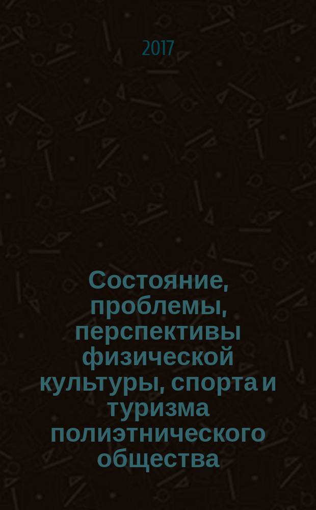 Состояние, проблемы, перспективы физической культуры, спорта и туризма полиэтнического общества : Всероссийская научно-практическая конференция, 20 апреля 2017 года : сборник статей