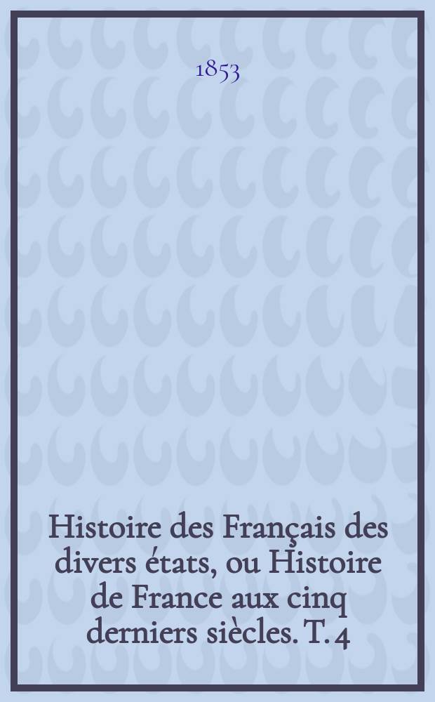 Histoire des Français des divers états, ou Histoire de France aux cinq derniers siècles. T. 4 : XVIIe siècle