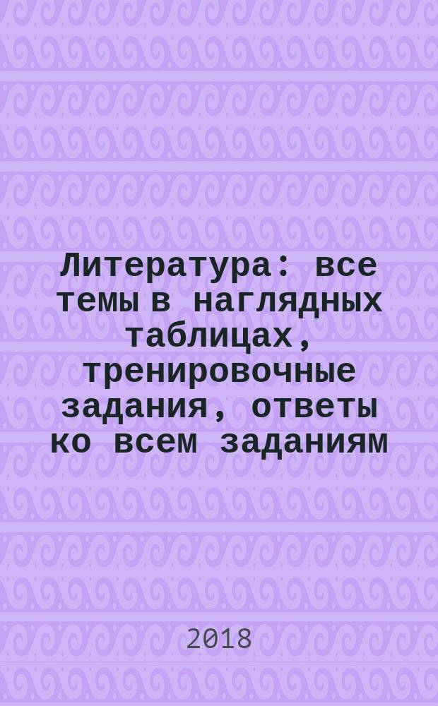 Литература : все темы в наглядных таблицах, тренировочные задания, ответы ко всем заданиям : для старшего школьного возраста