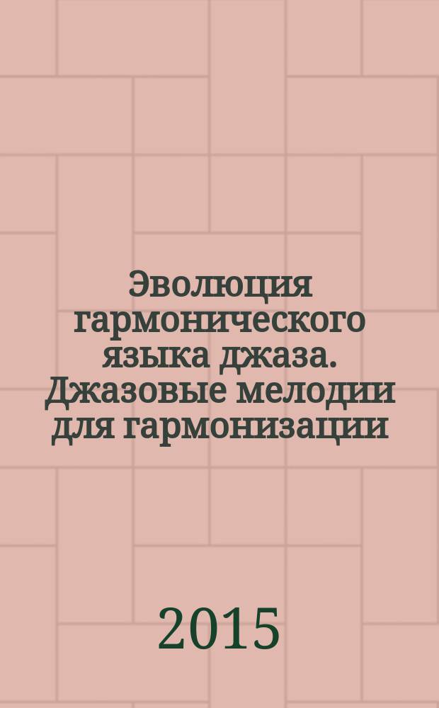 Эволюция гармонического языка джаза. Джазовые мелодии для гармонизации = Evolution of the harmonic language of jazz. Jazz melodies for harmonization : учеб. пособие