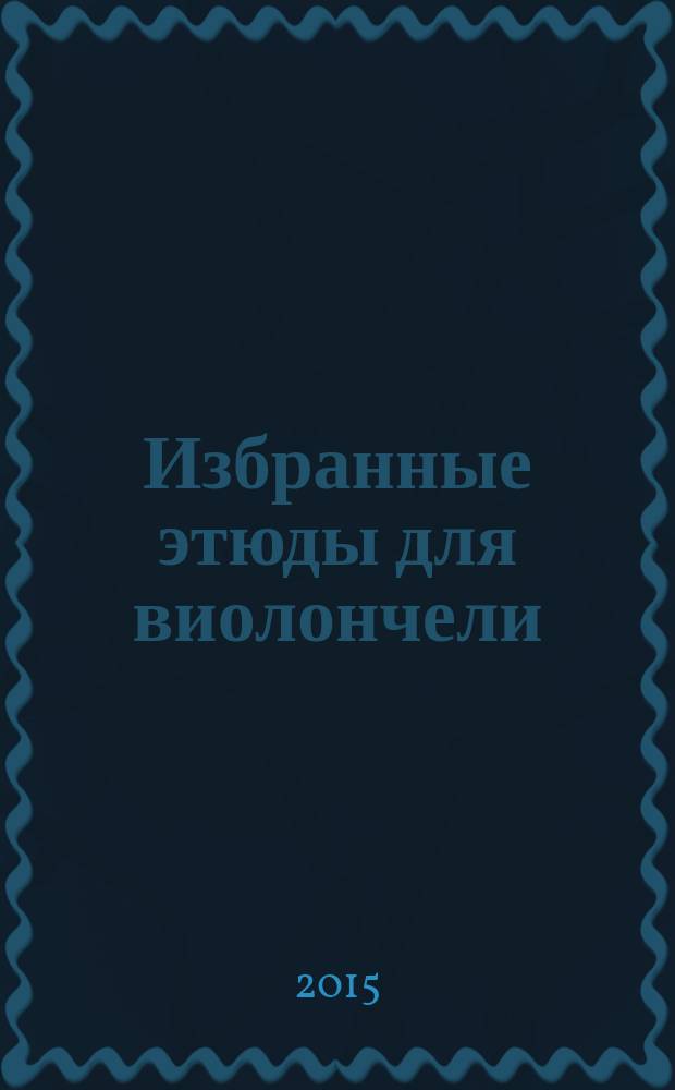 Избранные этюды для виолончели : хрестоматия : для студентов высш. и сред. муз. учеб. заведений