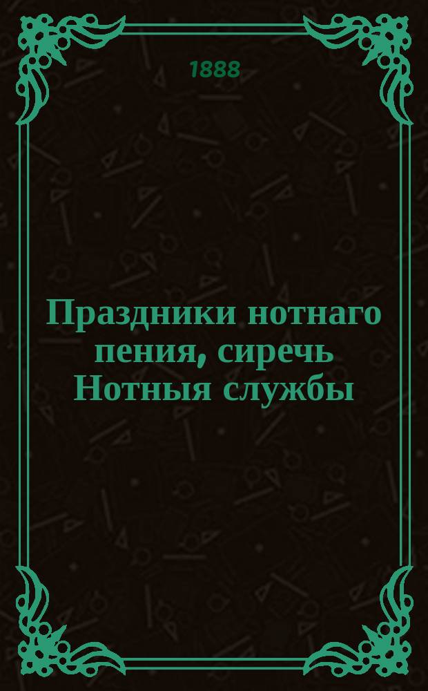 Праздники нотнаго пения, сиречь Нотныя службы : на дни двунадесятых господских и богородичных праздников (неподвижных)