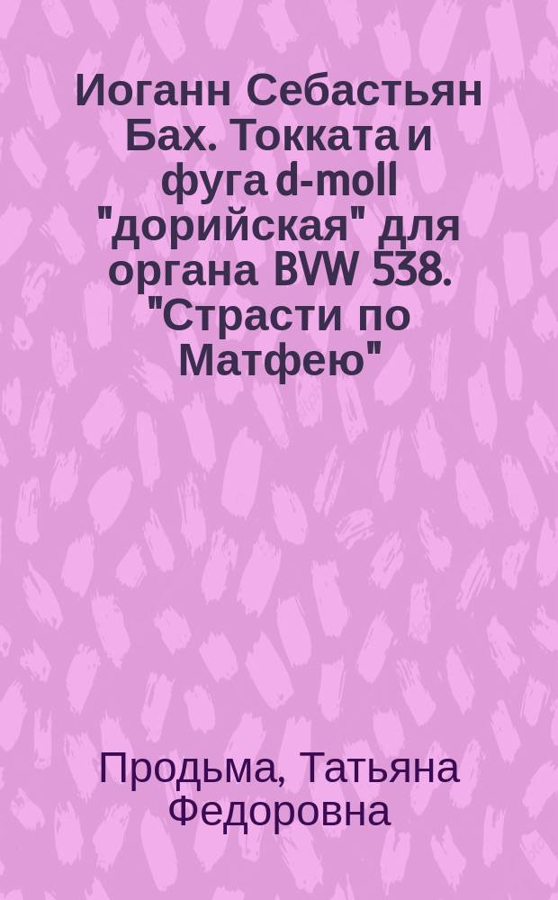 Иоганн Себастьян Бах. Токката и фуга d-moll "дорийская" для органа BVW 538. "Страсти по Матфею" : исследование