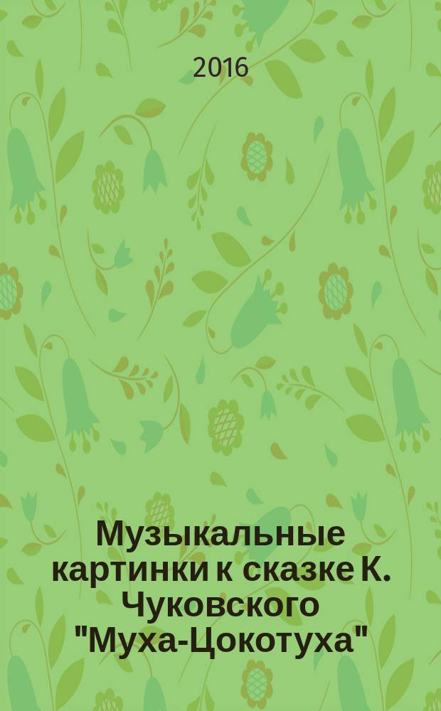 Музыкальные картинки к сказке К. Чуковского "Муха-Цокотуха" : для фп. в 4 руки : (1980 г.)