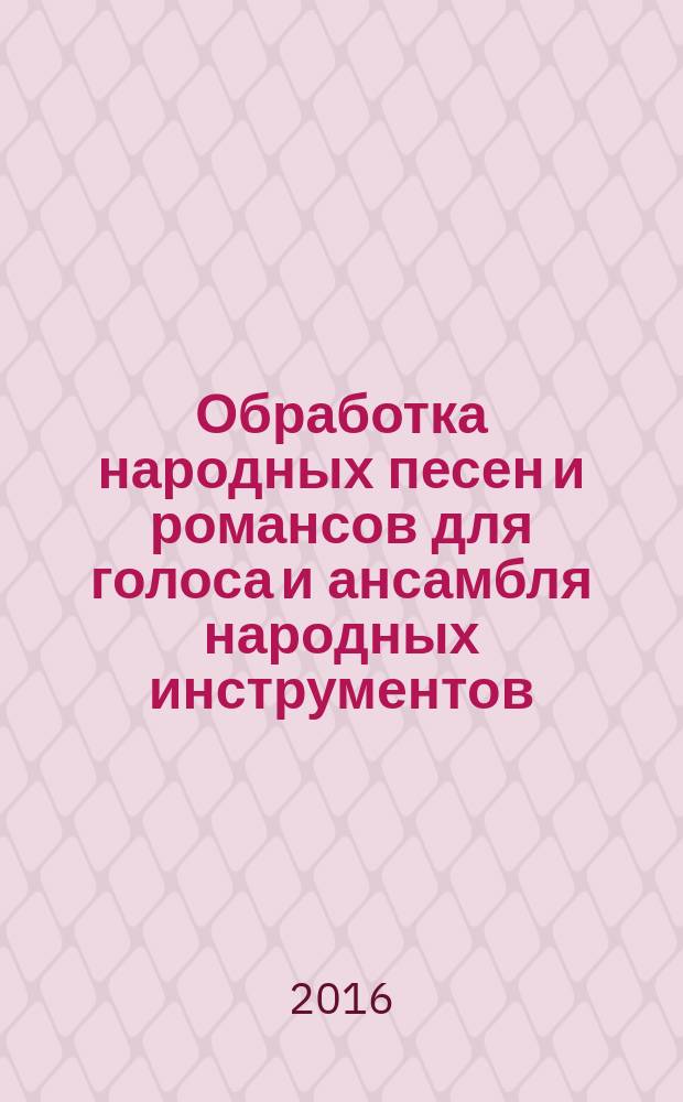 Обработка народных песен и романсов для голоса и ансамбля народных инструментов : учеб.-метод. комплекс по дисциплине : репертуар. сб