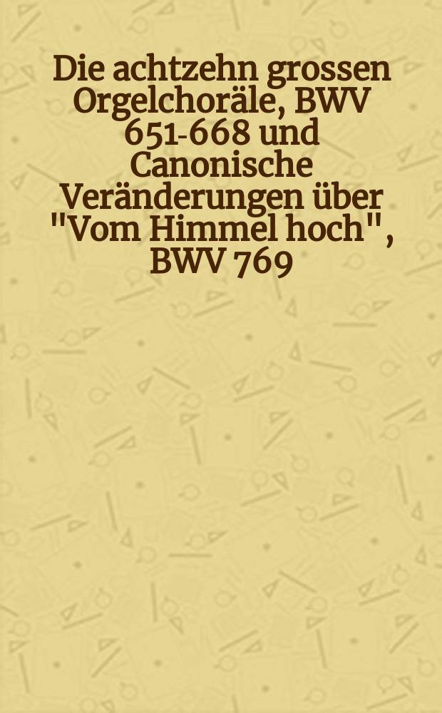 Die achtzehn grossen Orgelchoräle, BWV 651-668 und Canonische Veränderungen über "Vom Himmel hoch", BWV 769 : für Orgel