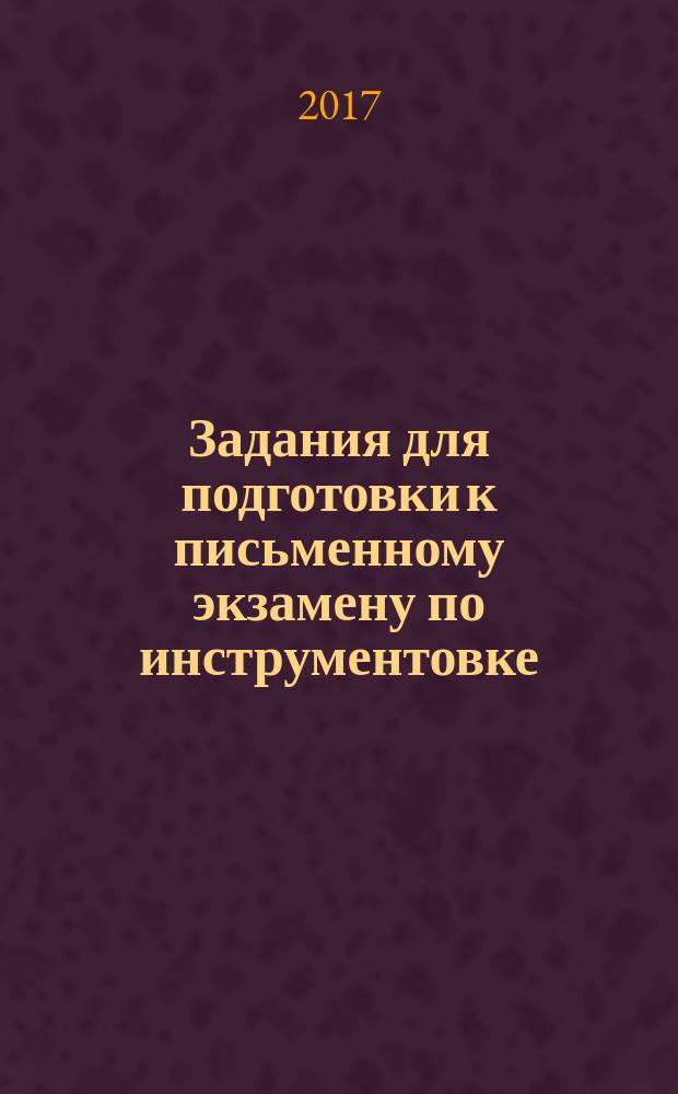 Задания для подготовки к письменному экзамену по инструментовке : 8 фортепиан. примеров и 8 партитур для дух. орк. с пояснениями : учеб.-метод. пособие