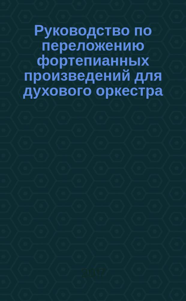 Руководство по переложению фортепианных произведений для духового оркестра : оркестровка ансамблей и эпизодов тутти : учеб.-метод. пособие