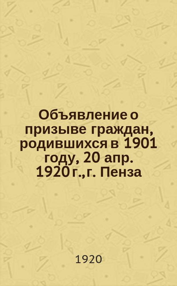 Объявление о призыве граждан, родившихся в 1901 году, 20 апр. 1920 г., г. Пенза : листовка