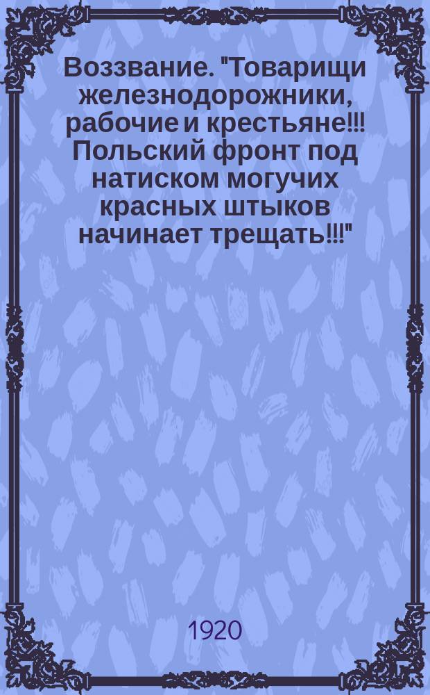 Воззвание. "Товарищи железнодорожники, рабочие и крестьяне!!! Польский фронт под натиском могучих красных штыков начинает трещать!!!" : листовка