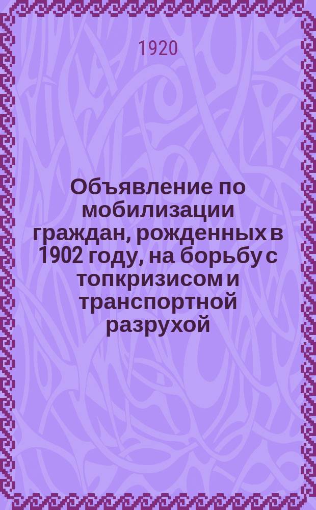 Объявление по мобилизации граждан, рожденных в 1902 году, на борьбу с топкризисом и транспортной разрухой : листовка