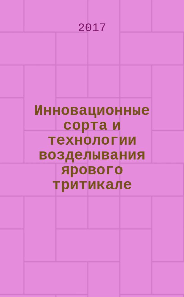 Инновационные сорта и технологии возделывания ярового тритикале : коллективная монография с включением докладов участников Симпозиума с международным участием "Внедрение в производство высокопродуктивных сортов ярового тритикале и ресурсосберегающие технологии его возделывания", 11-14 июля 2017 г. (п. Вяткино)