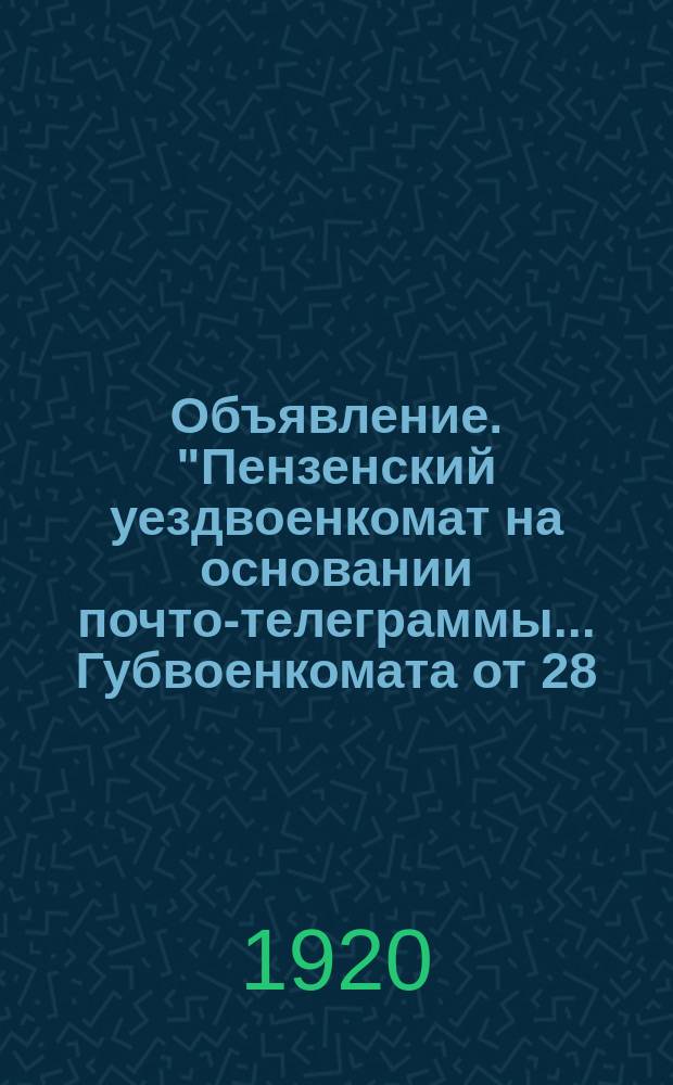 Объявление. "Пензенский уездвоенкомат на основании почто-телеграммы... Губвоенкомата от 28 ... июня..." : листовка