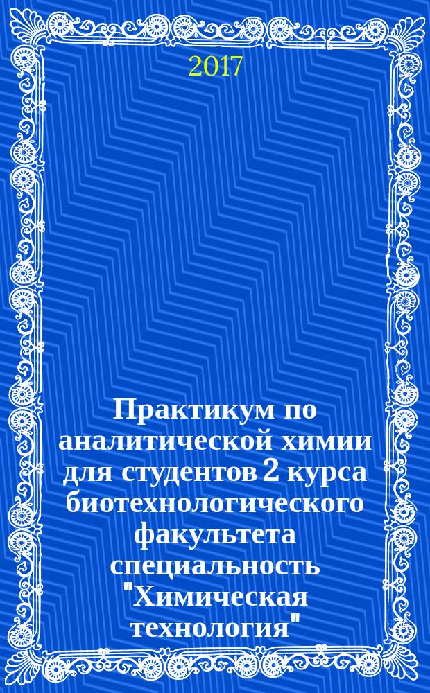 Практикум по аналитической химии для студентов 2 курса биотехнологического факультета специальность "Химическая технология". Химические методы качественного и количественного анализа