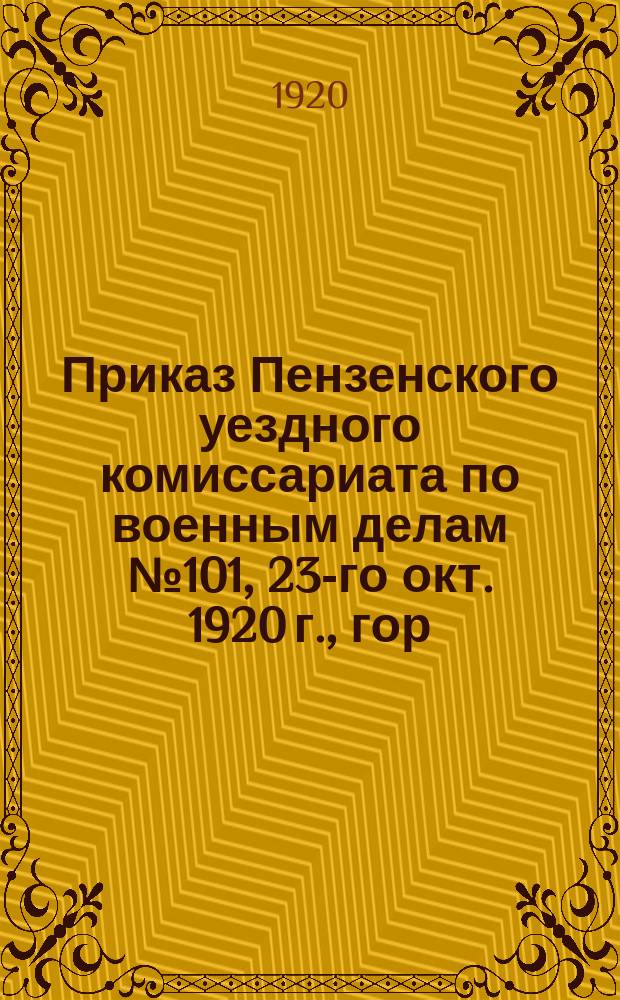 Приказ Пензенского уездного комиссариата по военным делам № 101, 23-го окт. 1920 г., гор. Пенза: [О явке в военкомат 25 окт. 1920 г. врачей 1897-1868 гг. рождения, женщин-врачей до 40 лет, фармацевтов 1897-1883 гг. рождения и фельдшеров 1897-1875 гг. рождения, уволенных с военной службы : листовка