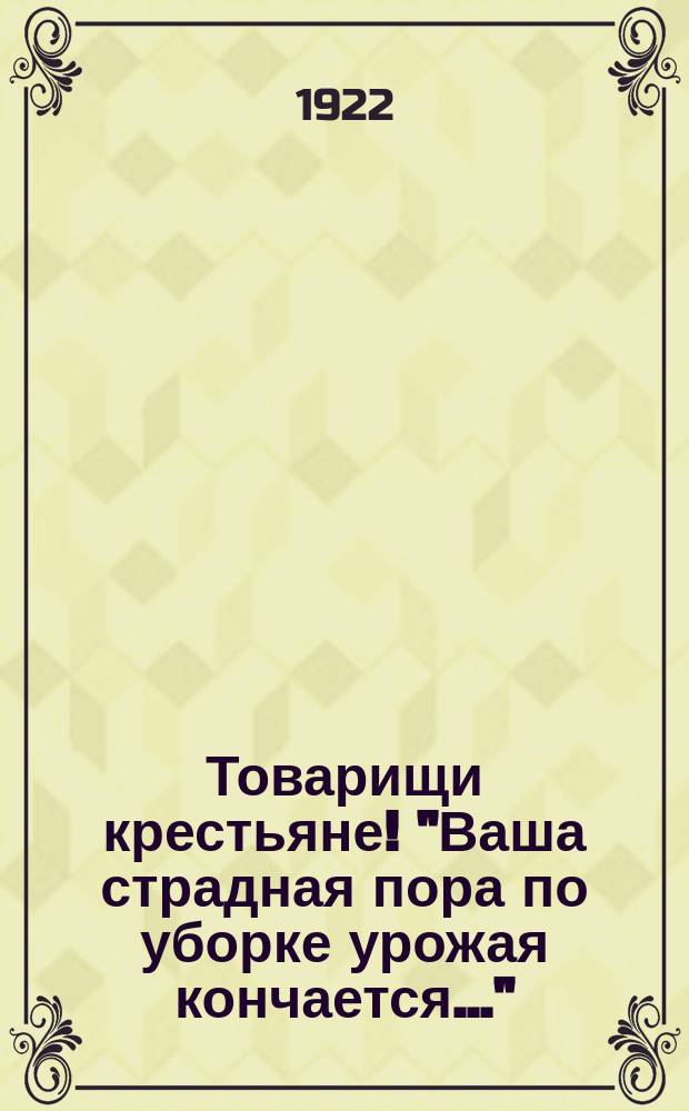 Товарищи крестьяне! "Ваша страдная пора по уборке урожая кончается..." : листовка