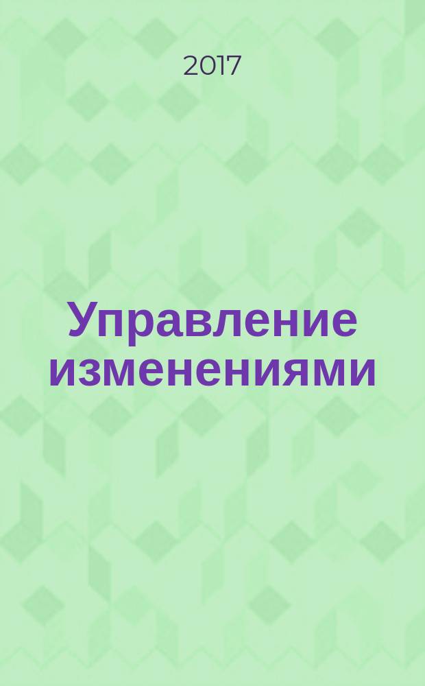 Управление изменениями : учебное пособие : для подготовки магистров по направлениям 38.04.02 Менеджмент, 15.04.02 Технологические машины и оборудование, 09.04.01 Информатика и вычислительная техника, 09.04.02 Информационные системы и технологии, 13.04.02 Теплоэнергетика и теплотехника