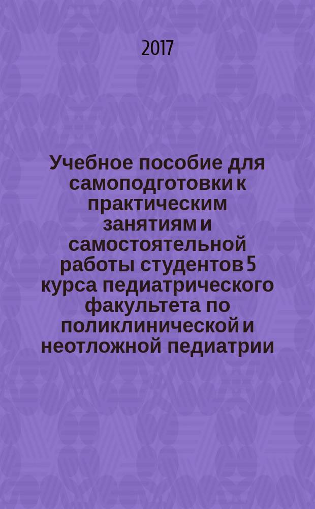 Учебное пособие для самоподготовки к практическим занятиям и самостоятельной работы студентов 5 курса педиатрического факультета по поликлинической и неотложной педиатрии