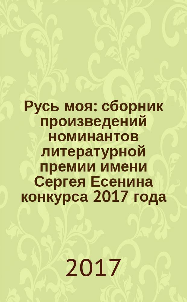 Русь моя : сборник произведений номинантов литературной премии имени Сергея Есенина [конкурса 2017 года]. 2017, кн. 11