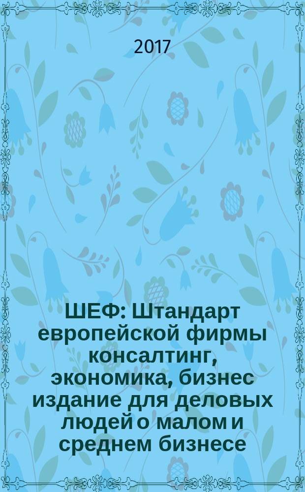 ШЕФ : Штандарт европейской фирмы консалтинг, экономика, бизнес издание для деловых людей о малом и среднем бизнесе. 2017, № 5 (27)