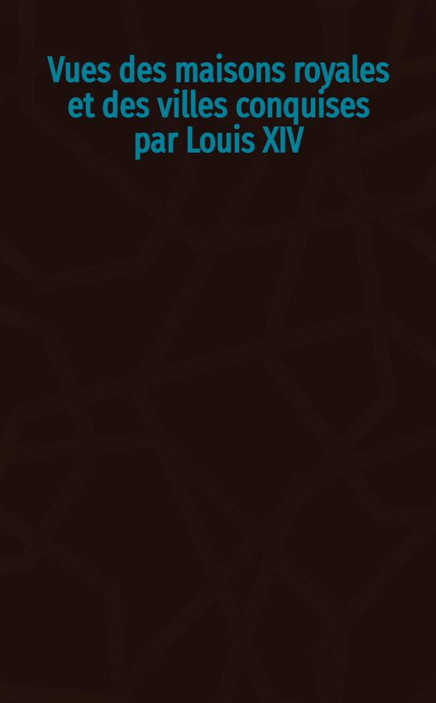 [Vues des maisons royales et des villes conquises par Louis XIV]
