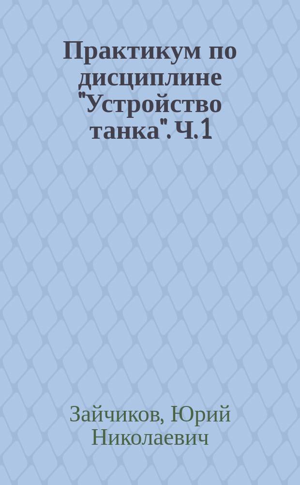 Практикум по дисциплине "Устройство танка". Ч. 1 : учебное пособие