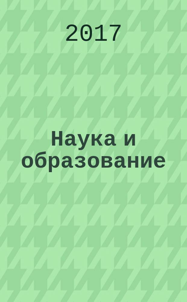 Наука и образование : Науч. и обществ.-полит. журн. 2017, № 3 (87)