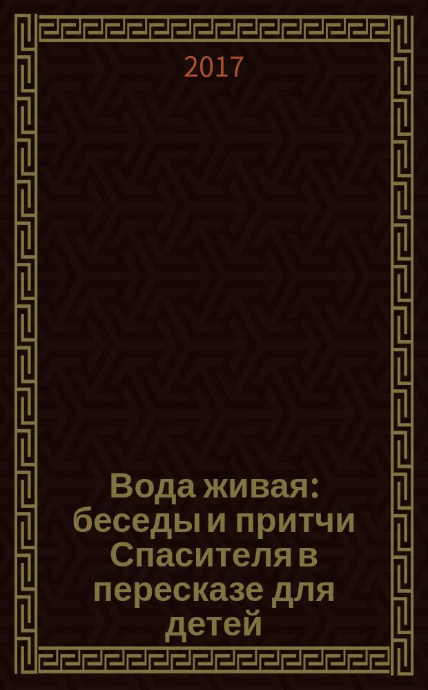 Вода живая : беседы и притчи Спасителя в пересказе для детей : для детей среднего и старшего школьного возраста