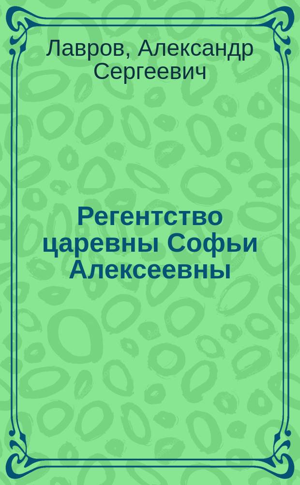 Регентство царевны Софьи Алексеевны : служилое общество и борьба за власть в верхах русского государтсва в 1682-1689 годах