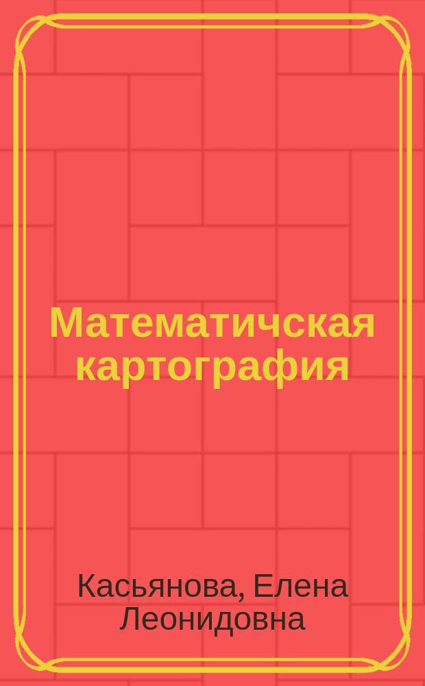 Математичская картография : учебное пособие для студентов 2-го курса, обучающихся по направлению подготовки бакалавров 05.03.03 "Картография и геоинформатика"