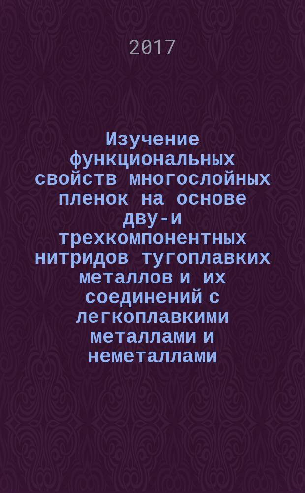 Изучение функциональных свойств многослойных пленок на основе двух- и трехкомпонентных нитридов тугоплавких металлов и их соединений с легкоплавкими металлами и неметаллами : учебное пособие