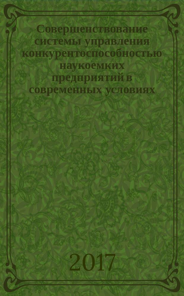 Совершенствование системы управления конкурентоспособностью наукоемких предприятий в современных условиях : монография