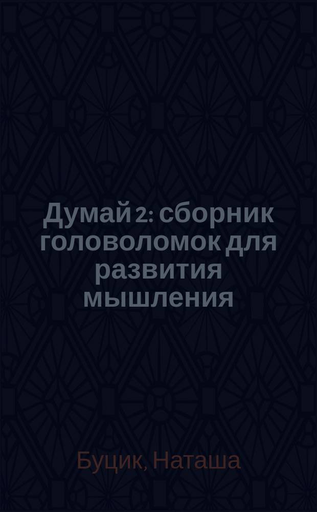 Думай 2 : сборник головоломок для развития мышления : для детей от 5 лет : 0+