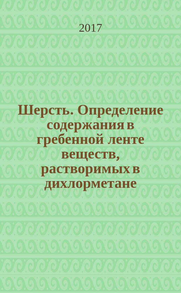 Шерсть. Определение содержания в гребенной ленте веществ, растворимых в дихлорметане : Wool. Determination of dichloromethane-soluble matter in combed sliver : национальный стандарт Российской Федерации : издание официальное : утвержден и введен в действие Приказом Федерального агентства по техническому регулированию и метрологии от 8 августа 2017 г. № 813-ст : введен впервые : дата введения 2018-05-01
