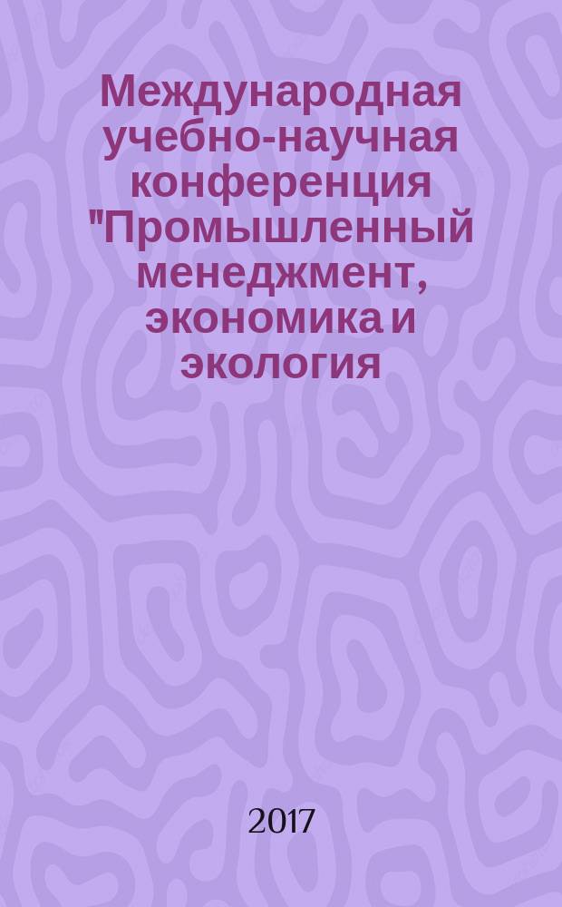 Международная учебно-научная конференция "Промышленный менеджмент, экономика и экология - 2017" = Industrial scientific conference "Industrial management economics and environment - 2017" : SPBIMEE-2017 : сборник материалов международной учебно-научной конференции, 29-30 августа 2017 года
